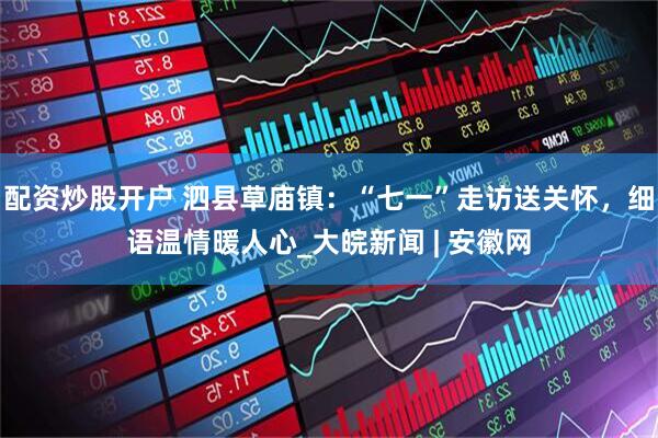 配资炒股开户 泗县草庙镇：“七一”走访送关怀，细语温情暖人心_大皖新闻 | 安徽网