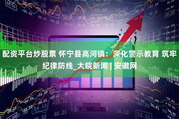 配资平台炒股票 怀宁县高河镇：深化警示教育 筑牢纪律防线_大皖新闻 | 安徽网