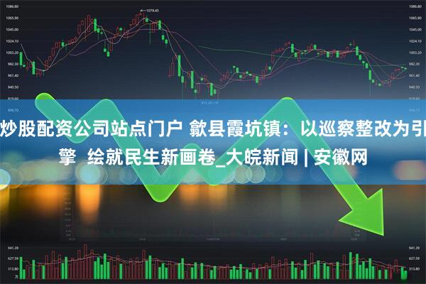炒股配资公司站点门户 歙县霞坑镇：以巡察整改为引擎  绘就民生新画卷_大皖新闻 | 安徽网