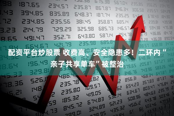 配资平台炒股票 收费高、安全隐患多！二环内“亲子共享单车”被整治