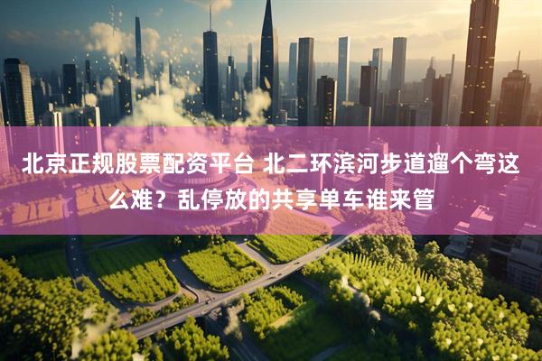 北京正规股票配资平台 北二环滨河步道遛个弯这么难？乱停放的共享单车谁来管