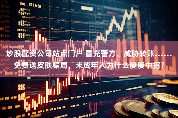 炒股配资公司站点门户 冒充警方、威胁转账……免费送皮肤骗局，未成年人为什么屡屡中招？