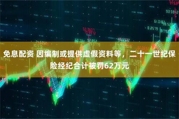 免息配资 因编制或提供虚假资料等，二十一世纪保险经纪合计被罚62万元