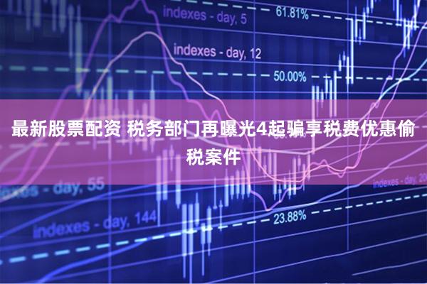 最新股票配资 税务部门再曝光4起骗享税费优惠偷税案件