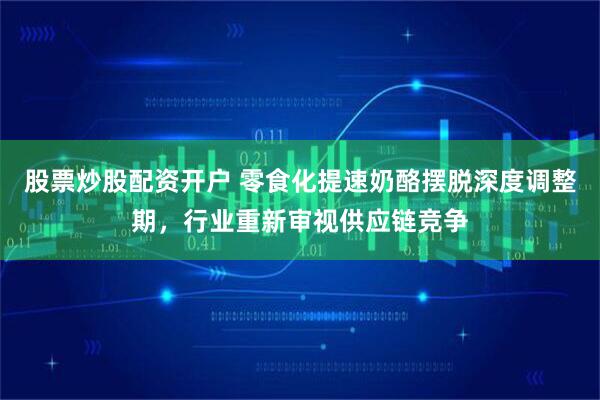 股票炒股配资开户 零食化提速奶酪摆脱深度调整期，行业重新审视供应链竞争