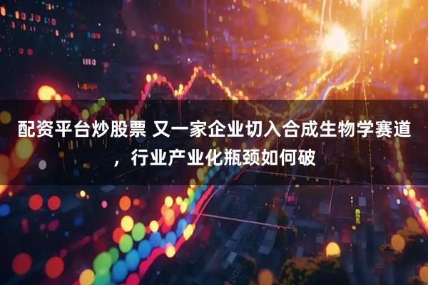 配资平台炒股票 又一家企业切入合成生物学赛道，行业产业化瓶颈如何破