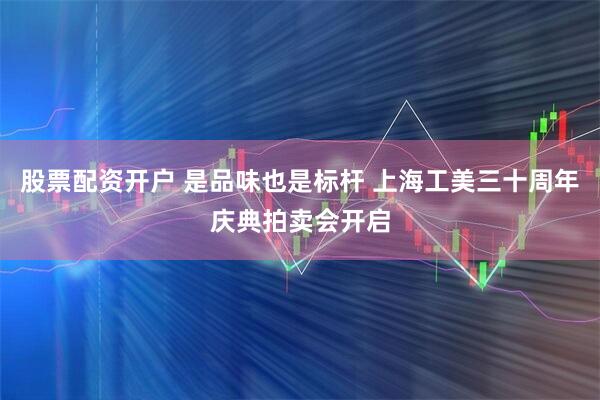 股票配资开户 是品味也是标杆 上海工美三十周年庆典拍卖会开启