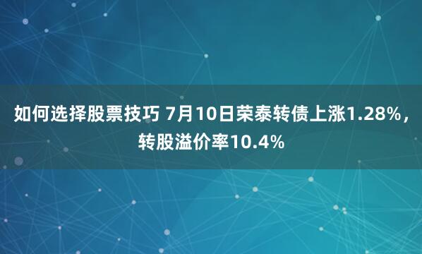 如何选择股票技巧 7月10日荣泰转债上涨1.28%，转股溢价率10.4%