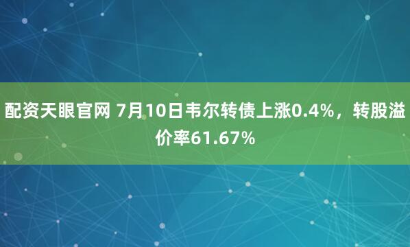 配资天眼官网 7月10日韦尔转债上涨0.4%，转股溢价率61.67%