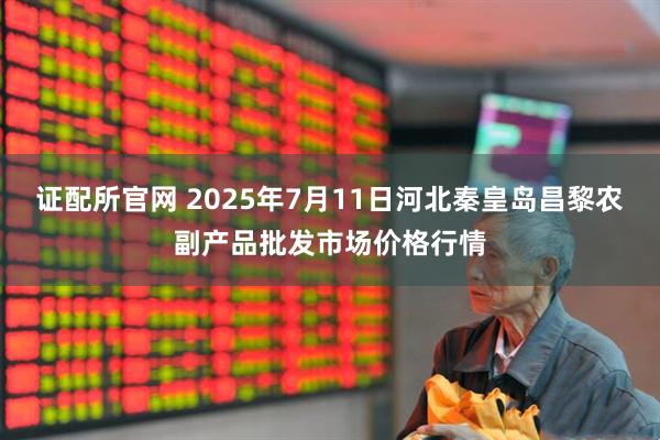 证配所官网 2025年7月11日河北秦皇岛昌黎农副产品批发市场价格行情