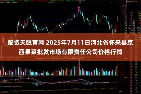 配资天眼官网 2025年7月11日河北省怀来县京西果菜批发市场有限责任公司价格行情