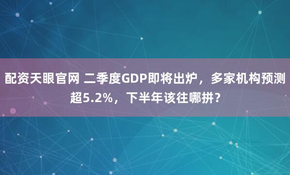 配资天眼官网 二季度GDP即将出炉，多家机构预测超5.2%，下半年该往哪拼？