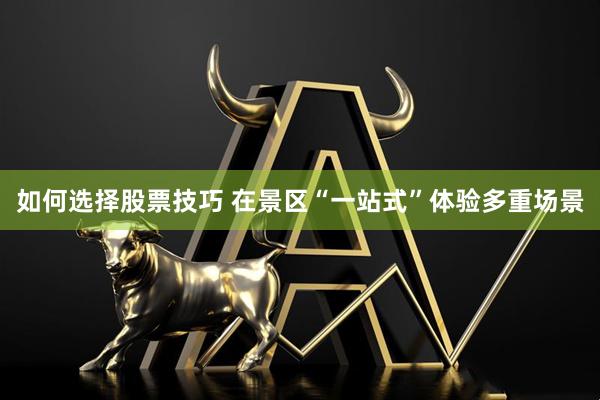 如何选择股票技巧 在景区“一站式”体验多重场景