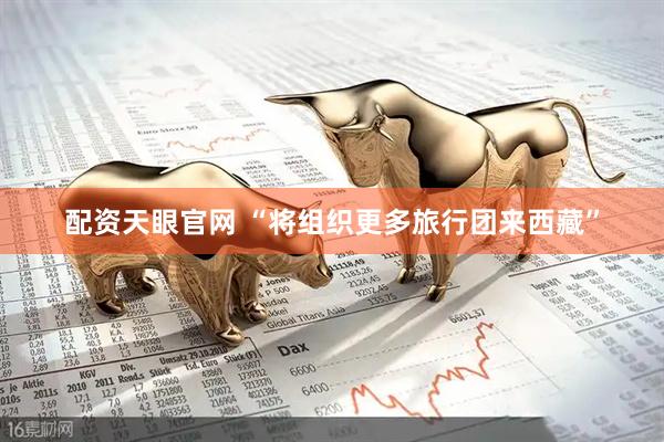 配资天眼官网 “将组织更多旅行团来西藏”