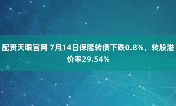 配资天眼官网 7月14日保隆转债下跌0.8%，转股溢价率29.54%