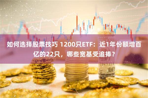 如何选择股票技巧 1200只ETF：近1年份额增百亿的22只，哪些宽基受追捧？