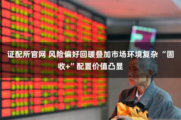 证配所官网 风险偏好回暖叠加市场环境复杂 “固收+”配置价值凸显