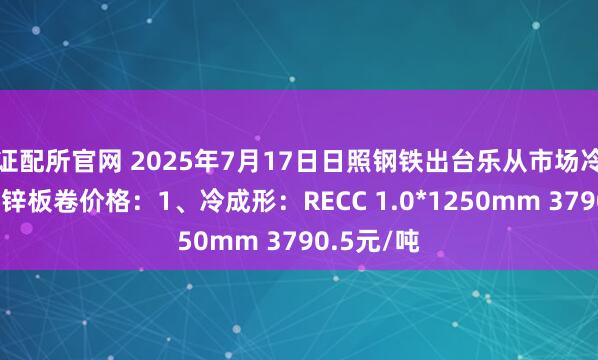 证配所官网 2025年7月17日日照钢铁出台乐从市场冷成形、镀锌板卷价格：1、冷成形：RECC 1.0*1250mm 3790.5元/吨