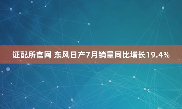 证配所官网 东风日产7月销量同比增长19.4%