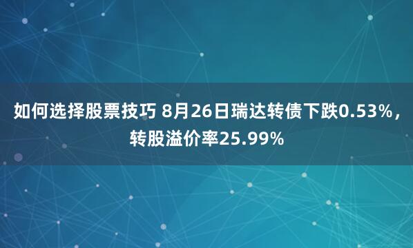 如何选择股票技巧 8月26日瑞达转债下跌0.53%，转股溢价率25.99%