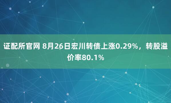 证配所官网 8月26日宏川转债上涨0.29%，转股溢价率80.1%