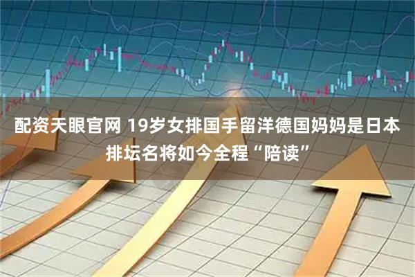 配资天眼官网 19岁女排国手留洋德国妈妈是日本排坛名将如今全程“陪读”