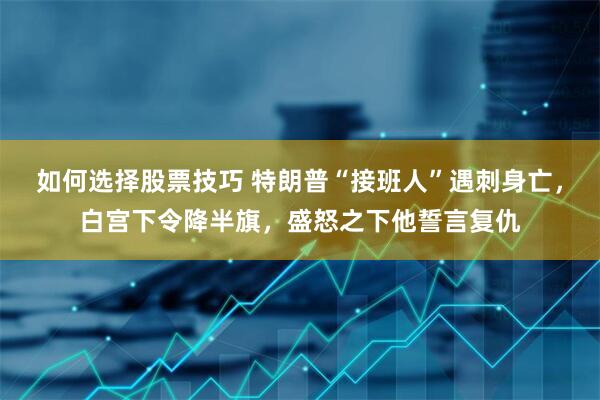 如何选择股票技巧 特朗普“接班人”遇刺身亡，白宫下令降半旗，盛怒之下他誓言复仇