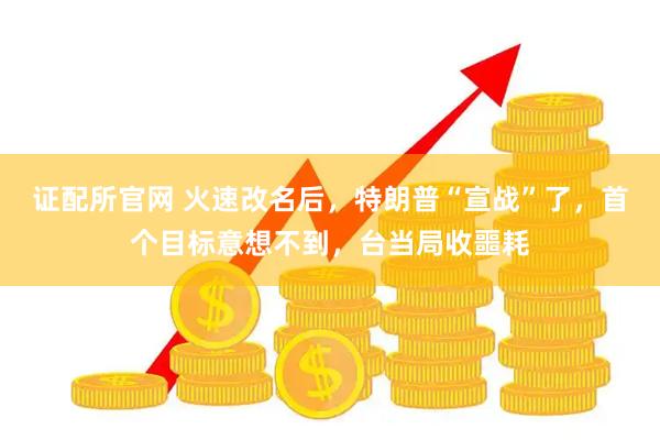 证配所官网 火速改名后，特朗普“宣战”了，首个目标意想不到，台当局收噩耗