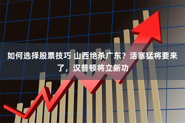 如何选择股票技巧 山西绝杀广东？活塞猛将要来了，汉普顿将立新功