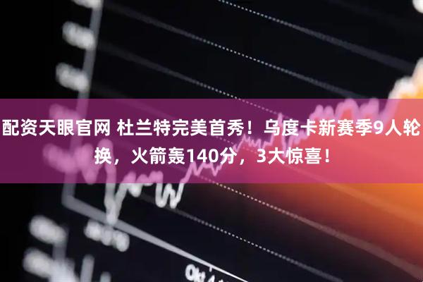 配资天眼官网 杜兰特完美首秀！乌度卡新赛季9人轮换，火箭轰140分，3大惊喜！