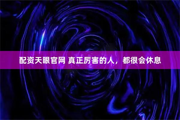 配资天眼官网 真正厉害的人，都很会休息