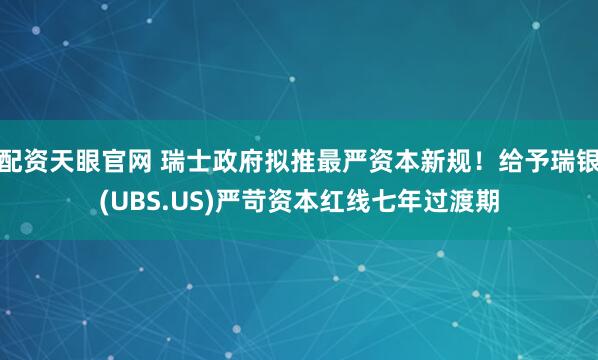 配资天眼官网 瑞士政府拟推最严资本新规!给予瑞银(UBS.US)严苛资本红线七年过渡期