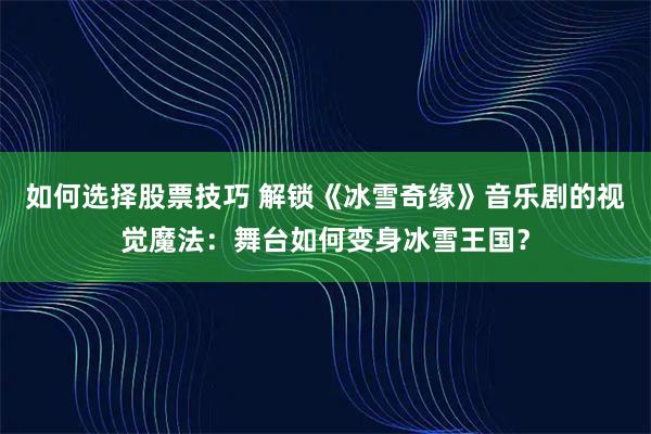如何选择股票技巧 解锁《冰雪奇缘》音乐剧的视觉魔法：舞台如何变身冰雪王国？