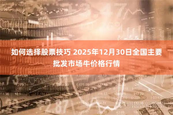如何选择股票技巧 2025年12月30日全国主要批发市场牛价格行情
