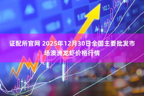 证配所官网 2025年12月30日全国主要批发市场澳洲龙虾价格行情